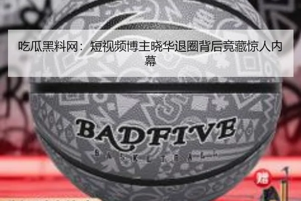 吃瓜黑料网：短视频博主晓华退圈背后竟藏惊人内幕