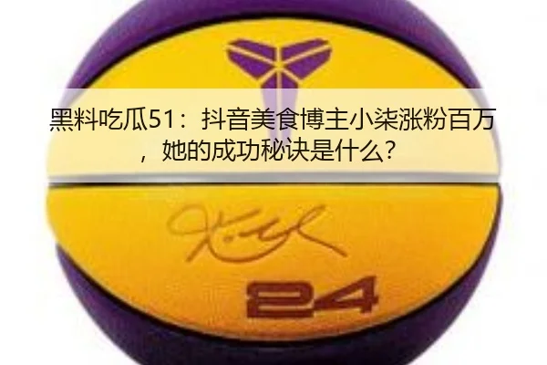 黑料吃瓜51：抖音美食博主小柒涨粉百万，她的成功秘诀是什么？