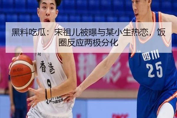 黑料吃瓜：宋祖儿被曝与某小生热恋，饭圈反应两极分化