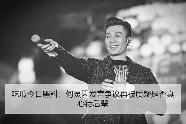 吃瓜今日黑料：何炅因发言争议再被质疑是否真心待后辈